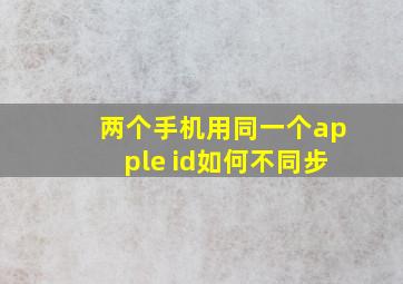 两个手机用同一个apple id如何不同步