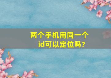 两个手机用同一个id可以定位吗?