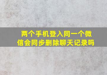 两个手机登入同一个微信会同步删除聊天记录吗