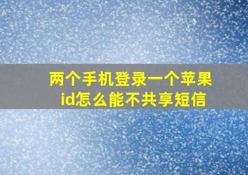 两个手机登录一个苹果id怎么能不共享短信