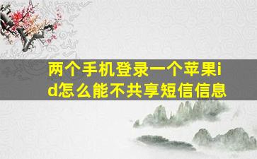 两个手机登录一个苹果id怎么能不共享短信信息