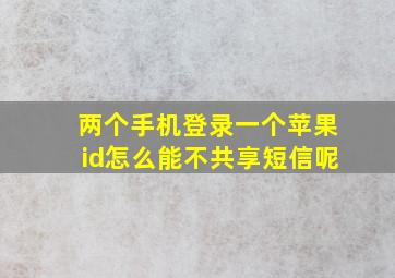 两个手机登录一个苹果id怎么能不共享短信呢