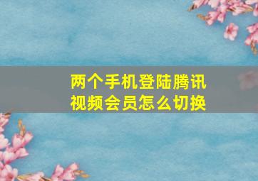 两个手机登陆腾讯视频会员怎么切换