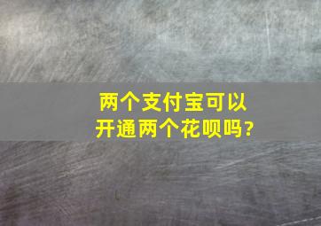 两个支付宝可以开通两个花呗吗?