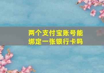 两个支付宝账号能绑定一张银行卡吗