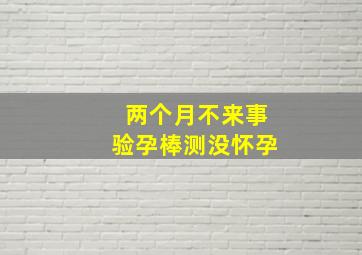 两个月不来事验孕棒测没怀孕