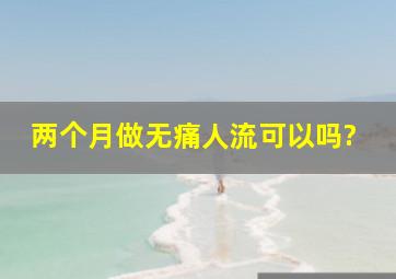 两个月做无痛人流可以吗?