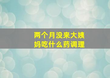 两个月没来大姨妈吃什么药调理