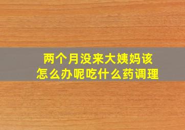 两个月没来大姨妈该怎么办呢吃什么药调理