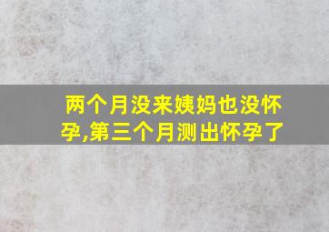 两个月没来姨妈也没怀孕,第三个月测出怀孕了