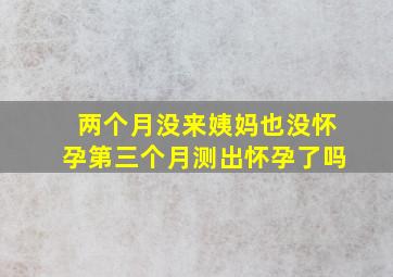 两个月没来姨妈也没怀孕第三个月测出怀孕了吗