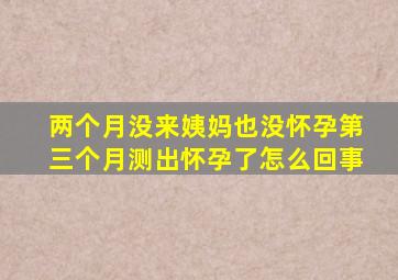 两个月没来姨妈也没怀孕第三个月测出怀孕了怎么回事