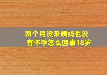 两个月没来姨妈也没有怀孕怎么回事18岁