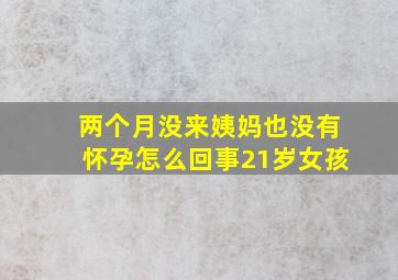 两个月没来姨妈也没有怀孕怎么回事21岁女孩