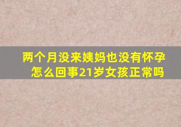 两个月没来姨妈也没有怀孕怎么回事21岁女孩正常吗