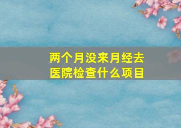 两个月没来月经去医院检查什么项目