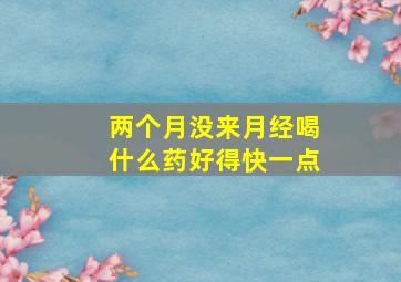 两个月没来月经喝什么药好得快一点