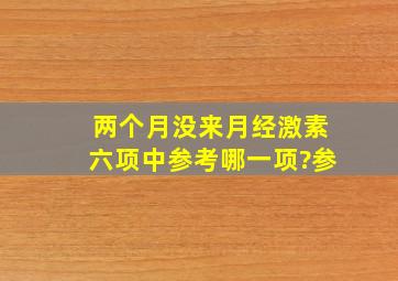 两个月没来月经激素六项中参考哪一项?参