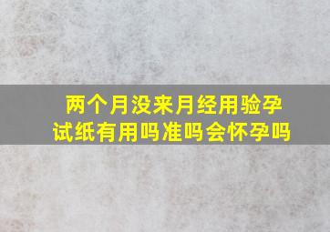 两个月没来月经用验孕试纸有用吗准吗会怀孕吗