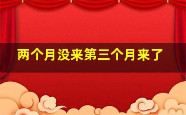 两个月没来第三个月来了