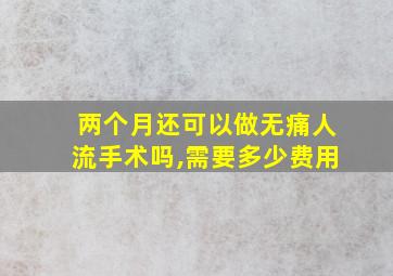 两个月还可以做无痛人流手术吗,需要多少费用