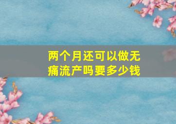 两个月还可以做无痛流产吗要多少钱