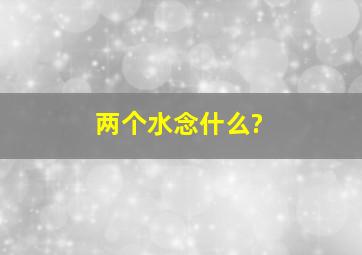 两个水念什么?