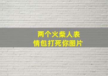 两个火柴人表情包打死你图片