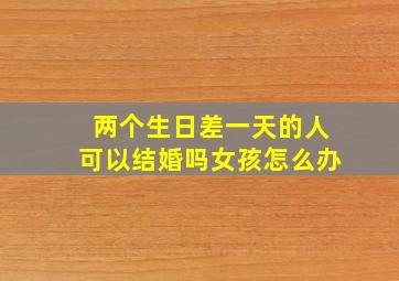 两个生日差一天的人可以结婚吗女孩怎么办