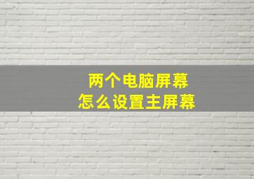 两个电脑屏幕怎么设置主屏幕