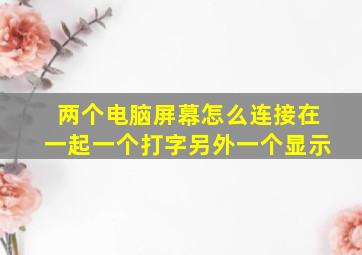 两个电脑屏幕怎么连接在一起一个打字另外一个显示