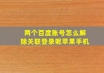 两个百度账号怎么解除关联登录呢苹果手机