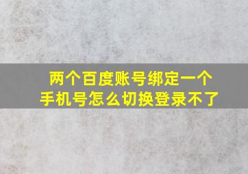 两个百度账号绑定一个手机号怎么切换登录不了