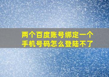 两个百度账号绑定一个手机号码怎么登陆不了