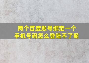 两个百度账号绑定一个手机号码怎么登陆不了呢