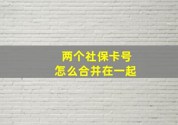 两个社保卡号怎么合并在一起