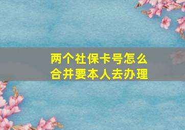 两个社保卡号怎么合并要本人去办理