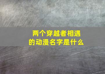 两个穿越者相遇的动漫名字是什么