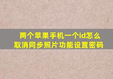 两个苹果手机一个id怎么取消同步照片功能设置密码