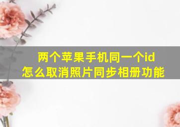 两个苹果手机同一个id怎么取消照片同步相册功能