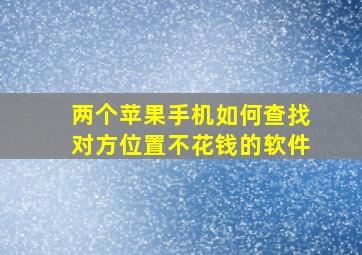 两个苹果手机如何查找对方位置不花钱的软件