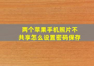 两个苹果手机照片不共享怎么设置密码保存