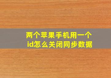 两个苹果手机用一个id怎么关闭同步数据