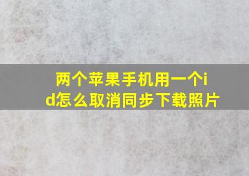 两个苹果手机用一个id怎么取消同步下载照片