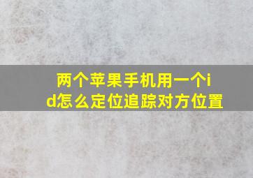 两个苹果手机用一个id怎么定位追踪对方位置