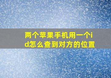 两个苹果手机用一个id怎么查到对方的位置