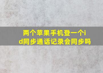 两个苹果手机登一个id同步通话记录会同步吗