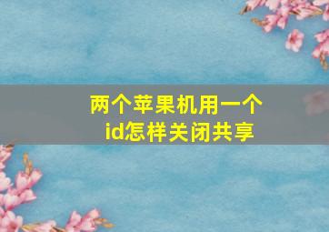 两个苹果机用一个id怎样关闭共享