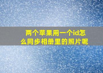 两个苹果用一个id怎么同步相册里的照片呢