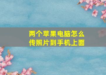 两个苹果电脑怎么传照片到手机上面